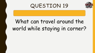 QUESTION 19
What can travel around the
world while staying in corner?
 
