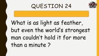 QUESTION 24
What is as light as feather,
but even the world’s strongest
man couldn’t hold it for more
than a minute ?
 