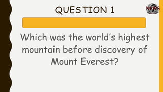 QUESTION 1
Which was the world’s highest
mountain before discovery of
Mount Everest?
 