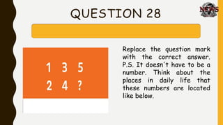 QUESTION 28
Replace the question mark
with the correct answer.
P.S. It doesn't have to be a
number. Think about the
places in daily life that
these numbers are located
like below.
 