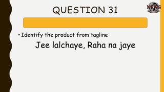 QUESTION 31
• Identify the product from tagline
Jee lalchaye, Raha na jaye
 
