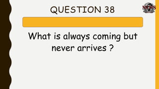 QUESTION 38
What is always coming but
never arrives ?
 