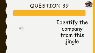 QUESTION 39
Identify the
company
from this
jingle
 