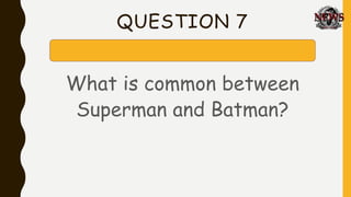 QUESTION 7
What is common between
Superman and Batman?
 