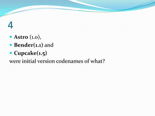 4
 Astro (1.0),
 Bender(1.1) and
 Cupcake(1.5)
were initial version codenames of what?
 
