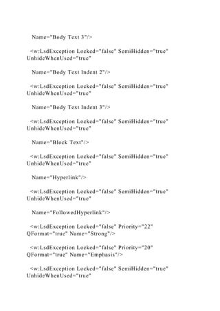 Name="Body Text 3"/>
<w:LsdException Locked="false" SemiHidden="true"
UnhideWhenUsed="true"
Name="Body Text Indent 2"/>
<w:LsdException Locked="false" SemiHidden="true"
UnhideWhenUsed="true"
Name="Body Text Indent 3"/>
<w:LsdException Locked="false" SemiHidden="true"
UnhideWhenUsed="true"
Name="Block Text"/>
<w:LsdException Locked="false" SemiHidden="true"
UnhideWhenUsed="true"
Name="Hyperlink"/>
<w:LsdException Locked="false" SemiHidden="true"
UnhideWhenUsed="true"
Name="FollowedHyperlink"/>
<w:LsdException Locked="false" Priority="22"
QFormat="true" Name="Strong"/>
<w:LsdException Locked="false" Priority="20"
QFormat="true" Name="Emphasis"/>
<w:LsdException Locked="false" SemiHidden="true"
UnhideWhenUsed="true"
 