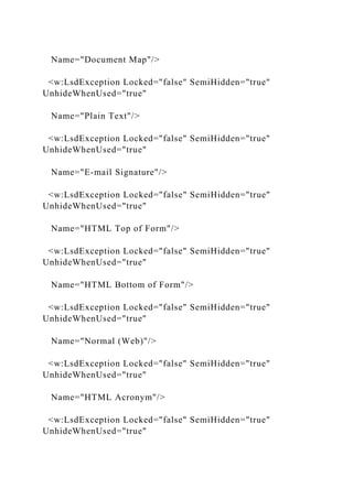 Name="Document Map"/>
<w:LsdException Locked="false" SemiHidden="true"
UnhideWhenUsed="true"
Name="Plain Text"/>
<w:LsdException Locked="false" SemiHidden="true"
UnhideWhenUsed="true"
Name="E-mail Signature"/>
<w:LsdException Locked="false" SemiHidden="true"
UnhideWhenUsed="true"
Name="HTML Top of Form"/>
<w:LsdException Locked="false" SemiHidden="true"
UnhideWhenUsed="true"
Name="HTML Bottom of Form"/>
<w:LsdException Locked="false" SemiHidden="true"
UnhideWhenUsed="true"
Name="Normal (Web)"/>
<w:LsdException Locked="false" SemiHidden="true"
UnhideWhenUsed="true"
Name="HTML Acronym"/>
<w:LsdException Locked="false" SemiHidden="true"
UnhideWhenUsed="true"
 