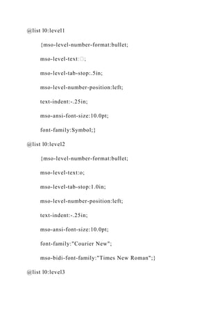 @list l0:level1
{mso-level-number-format:bullet;
mso-level-
mso-level-tab-stop:.5in;
mso-level-number-position:left;
text-indent:-.25in;
mso-ansi-font-size:10.0pt;
font-family:Symbol;}
@list l0:level2
{mso-level-number-format:bullet;
mso-level-text:o;
mso-level-tab-stop:1.0in;
mso-level-number-position:left;
text-indent:-.25in;
mso-ansi-font-size:10.0pt;
font-family:"Courier New";
mso-bidi-font-family:"Times New Roman";}
@list l0:level3
 