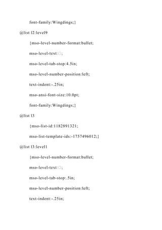 font-family:Wingdings;}
@list l2:level9
{mso-level-number-format:bullet;
mso-level-
mso-level-tab-stop:4.5in;
mso-level-number-position:left;
text-indent:-.25in;
mso-ansi-font-size:10.0pt;
font-family:Wingdings;}
@list l3
{mso-list-id:1182891321;
mso-list-template-ids:-1757496012;}
@list l3:level1
{mso-level-number-format:bullet;
mso-level-
mso-level-tab-stop:.5in;
mso-level-number-position:left;
text-indent:-.25in;
 
