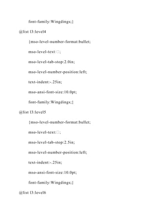 font-family:Wingdings;}
@list l3:level4
{mso-level-number-format:bullet;
mso-level-
mso-level-tab-stop:2.0in;
mso-level-number-position:left;
text-indent:-.25in;
mso-ansi-font-size:10.0pt;
font-family:Wingdings;}
@list l3:level5
{mso-level-number-format:bullet;
mso-level-text:
mso-level-tab-stop:2.5in;
mso-level-number-position:left;
text-indent:-.25in;
mso-ansi-font-size:10.0pt;
font-family:Wingdings;}
@list l3:level6
 