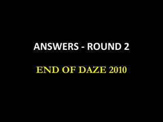 ANSWERS - ROUND 2 END OF DAZE 2010 
