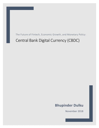 The Future of Fintech, Economic Growth, and Monetary Policy:
Central Bank Digital Currency (CBDC)
Bhupinder Dulku
November 2018
 