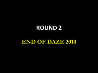 ROUND 2 END OF DAZE 2010 