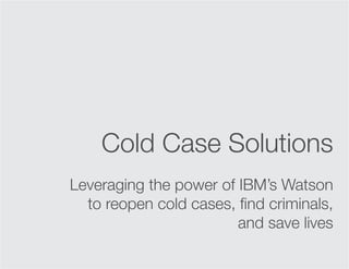 Cold Case Solutions
Leveraging the power of IBM’s Watson
to reopen cold cases, find criminals,
and save lives

 