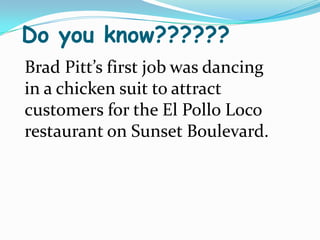 Do you know??????
Brad Pitt’s first job was dancing
in a chicken suit to attract
customers for the El Pollo Loco
restaurant on Sunset Boulevard.
 