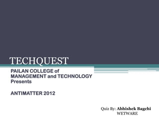 TECHQUEST
PAILAN COLLEGE of
MANAGEMENT and TECHNOLOGY
Presents

ANTIMATTER 2012


                            Quiz By: Abhishek Bagchi
                                     WETWARE
 