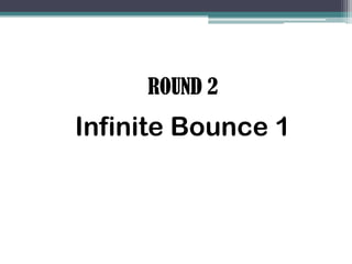 ROUND 2
Infinite Bounce 1
 