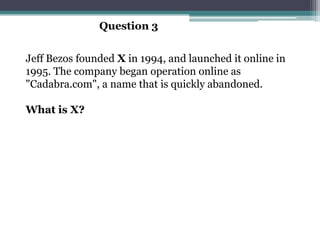 Question 3


Jeff Bezos founded X in 1994, and launched it online in
1995. The company began operation online as
"Cadabra.com", a name that is quickly abandoned.

What is X?
 