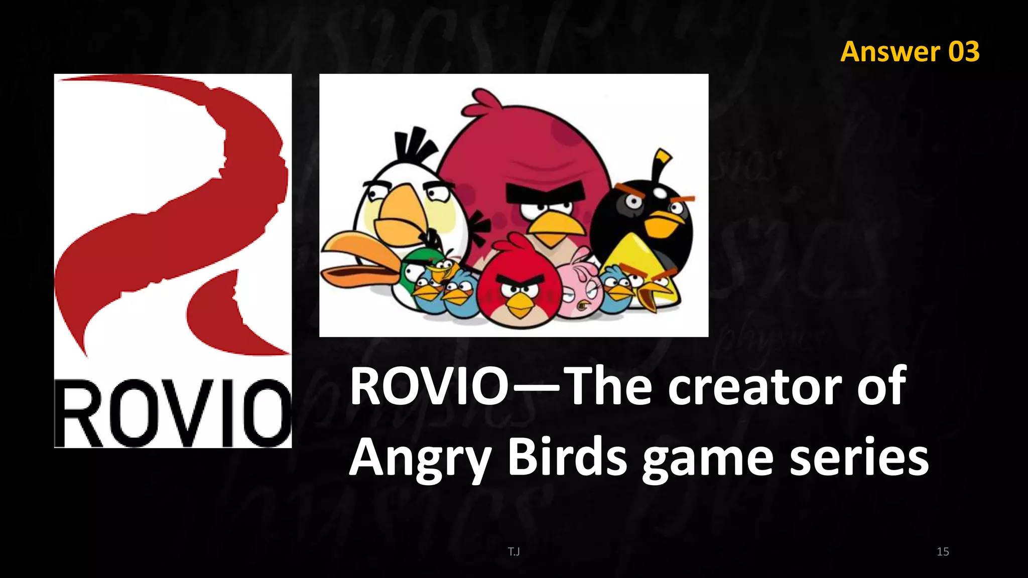 T.J 15
Answer 03
ROVIO—The creator of
Angry Birds game series
 