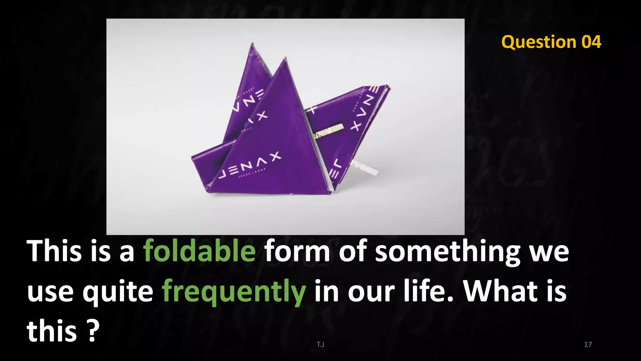T.J 17
Question 04
This is a foldable form of something we
use quite frequently in our life. What is
this ?
 