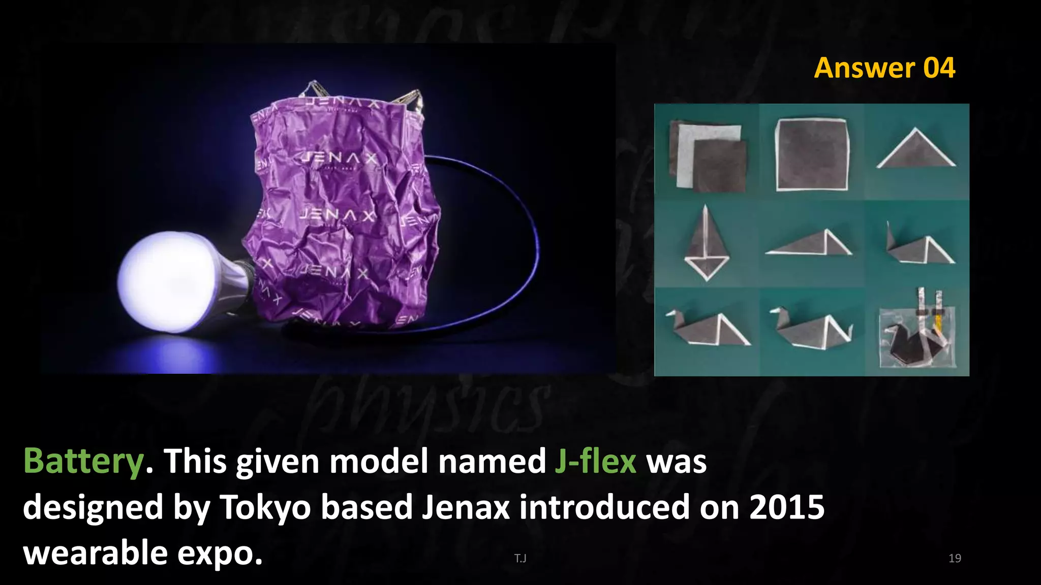 T.J 19
Answer 04
Battery. This given model named J-flex was
designed by Tokyo based Jenax introduced on 2015
wearable expo.
 