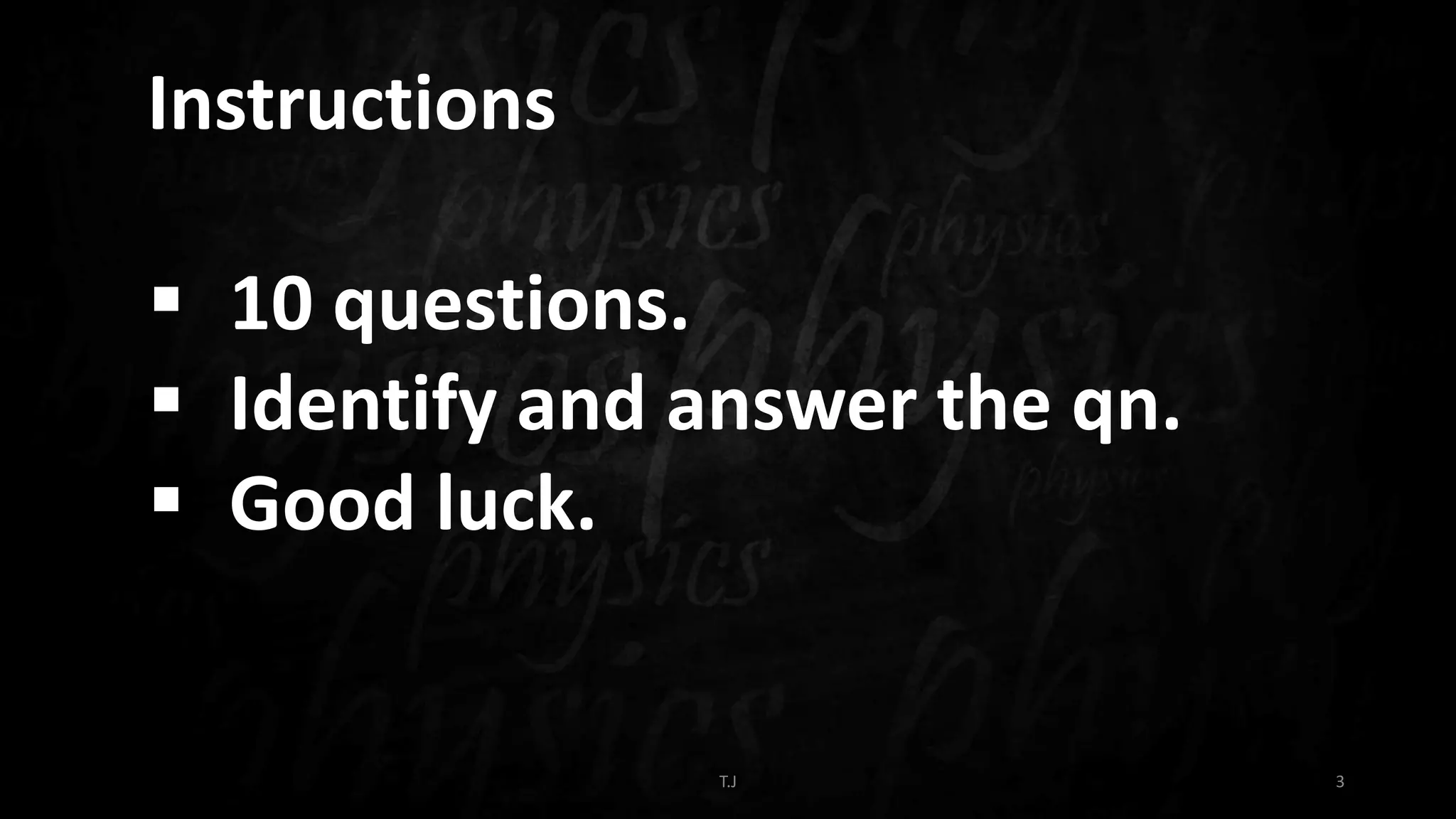 T.J 3
Instructions
 10 questions.
 Identify and answer the qn.
 Good luck.
 