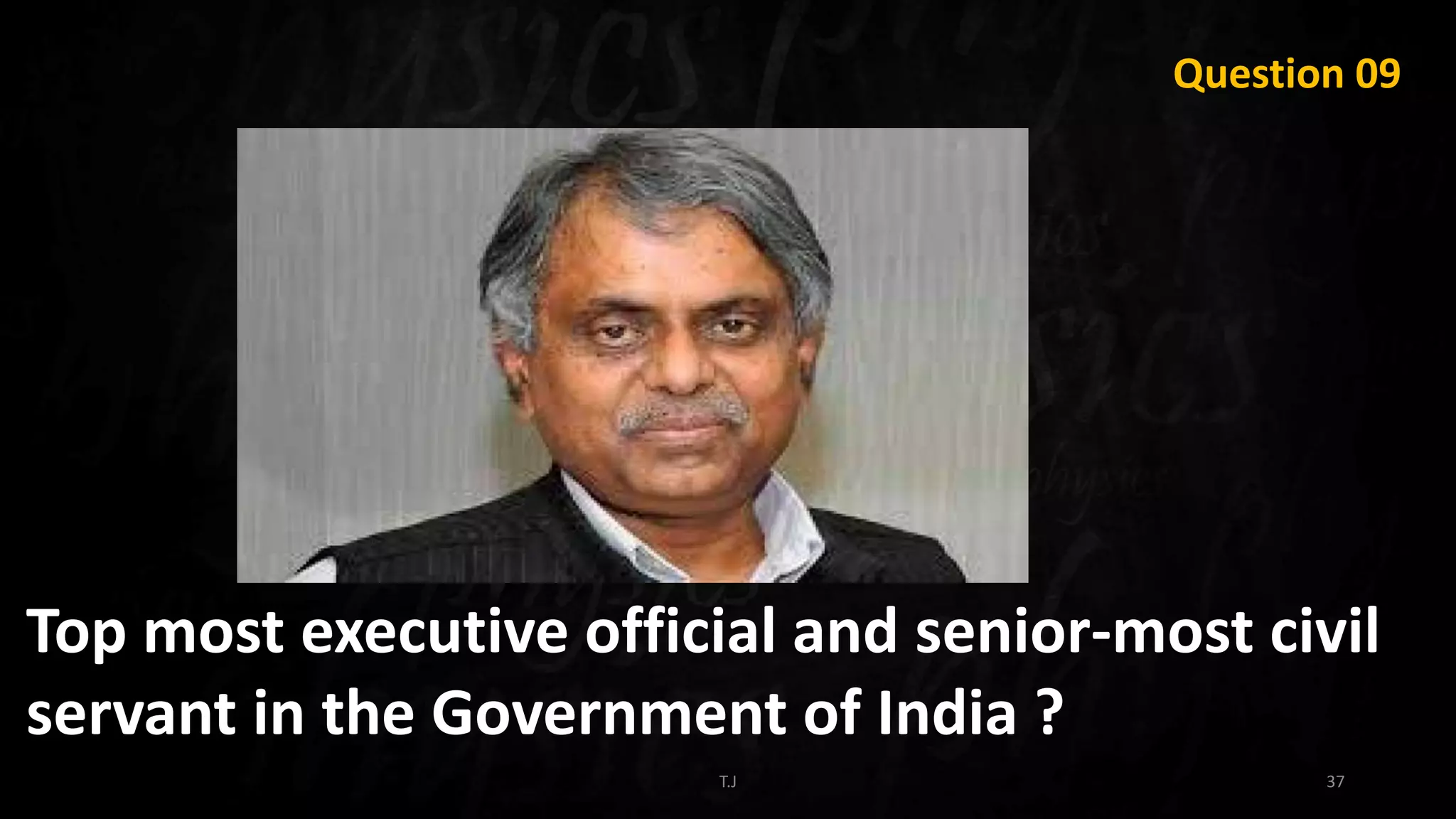T.J 37
Question 09
Top most executive official and senior-most civil
servant in the Government of India ?
 