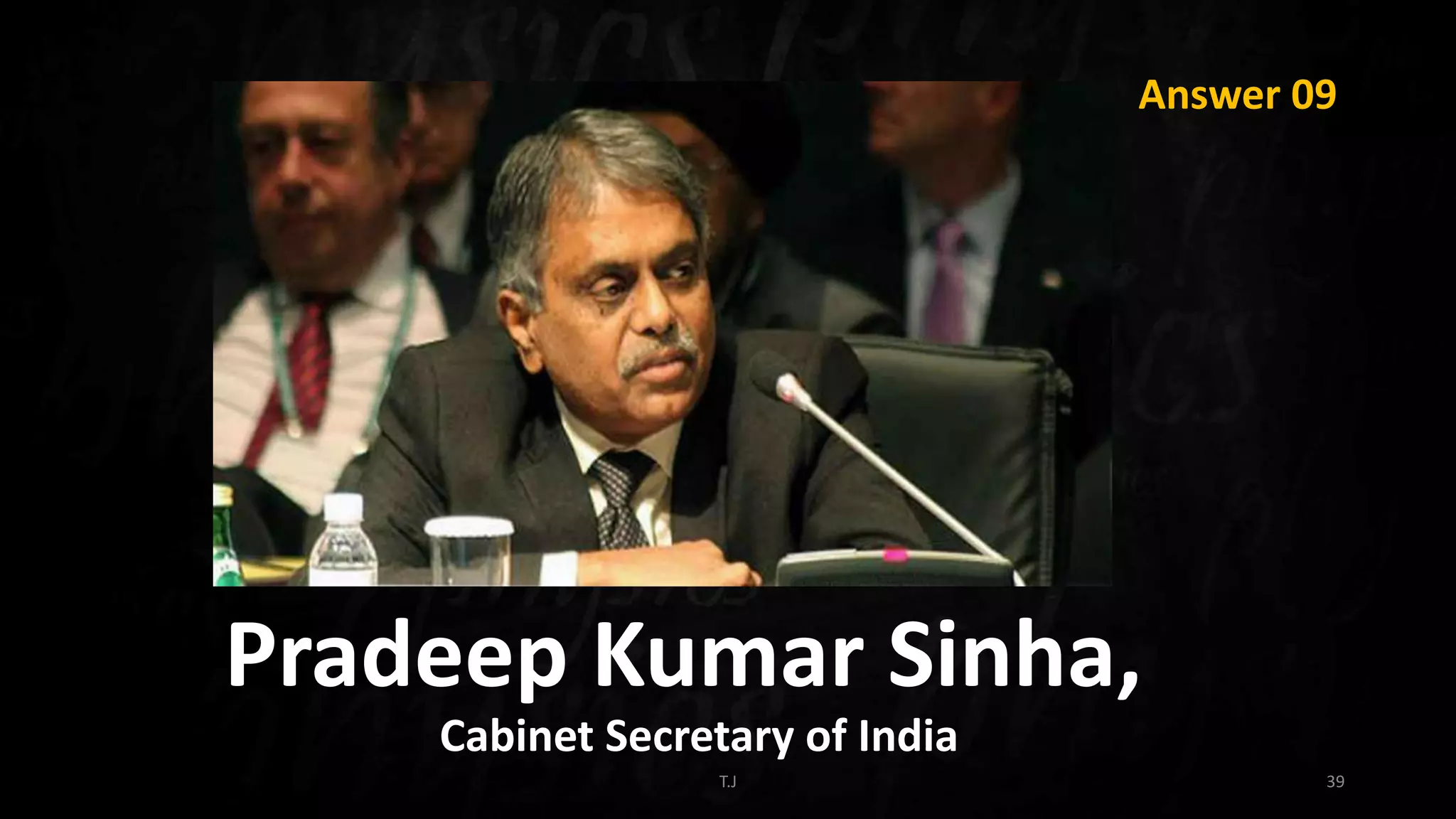 T.J 39
Answer 09
Pradeep Kumar Sinha,
Cabinet Secretary of India
 