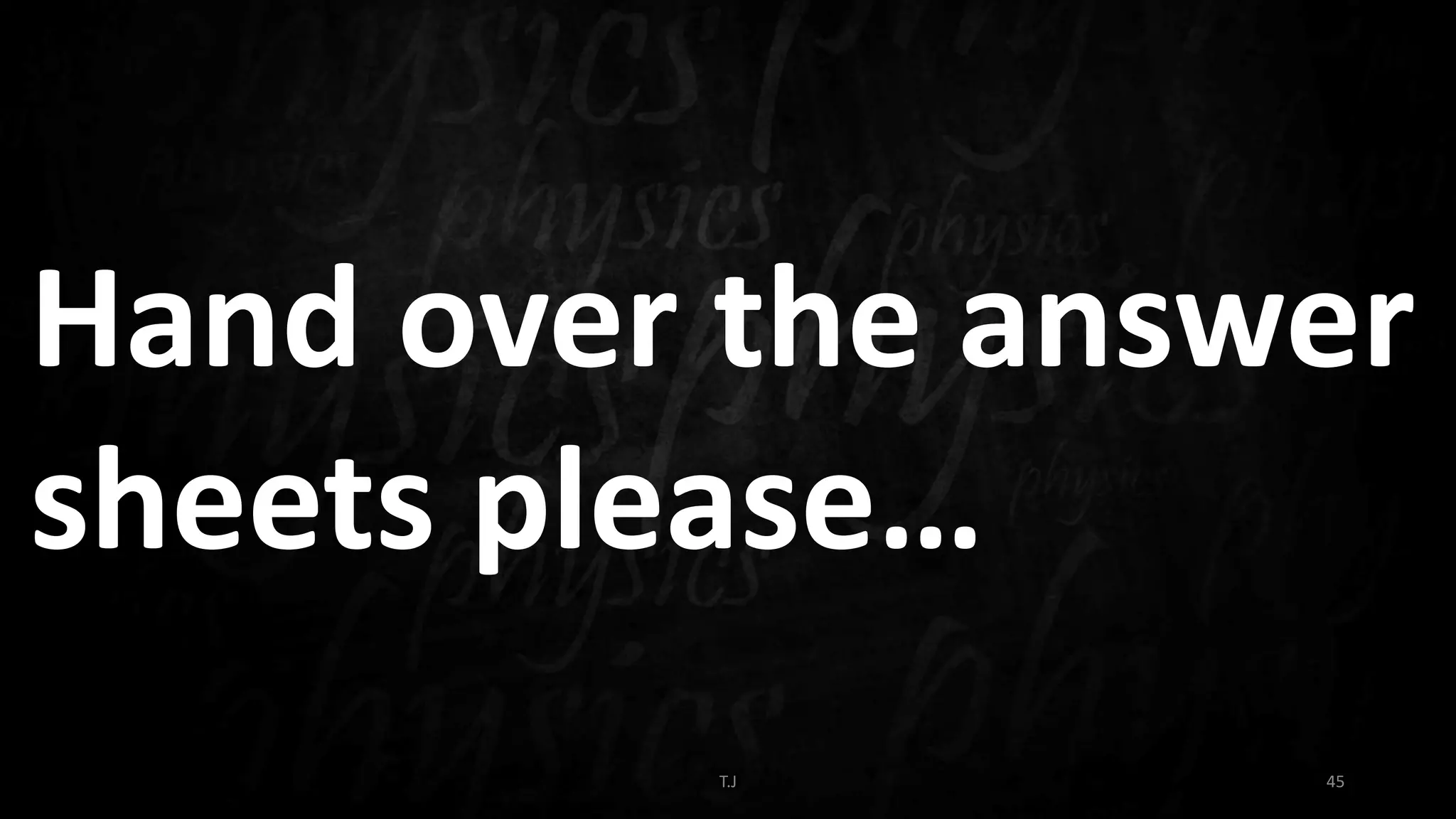T.J 45
Hand over the answer
sheets please…
 