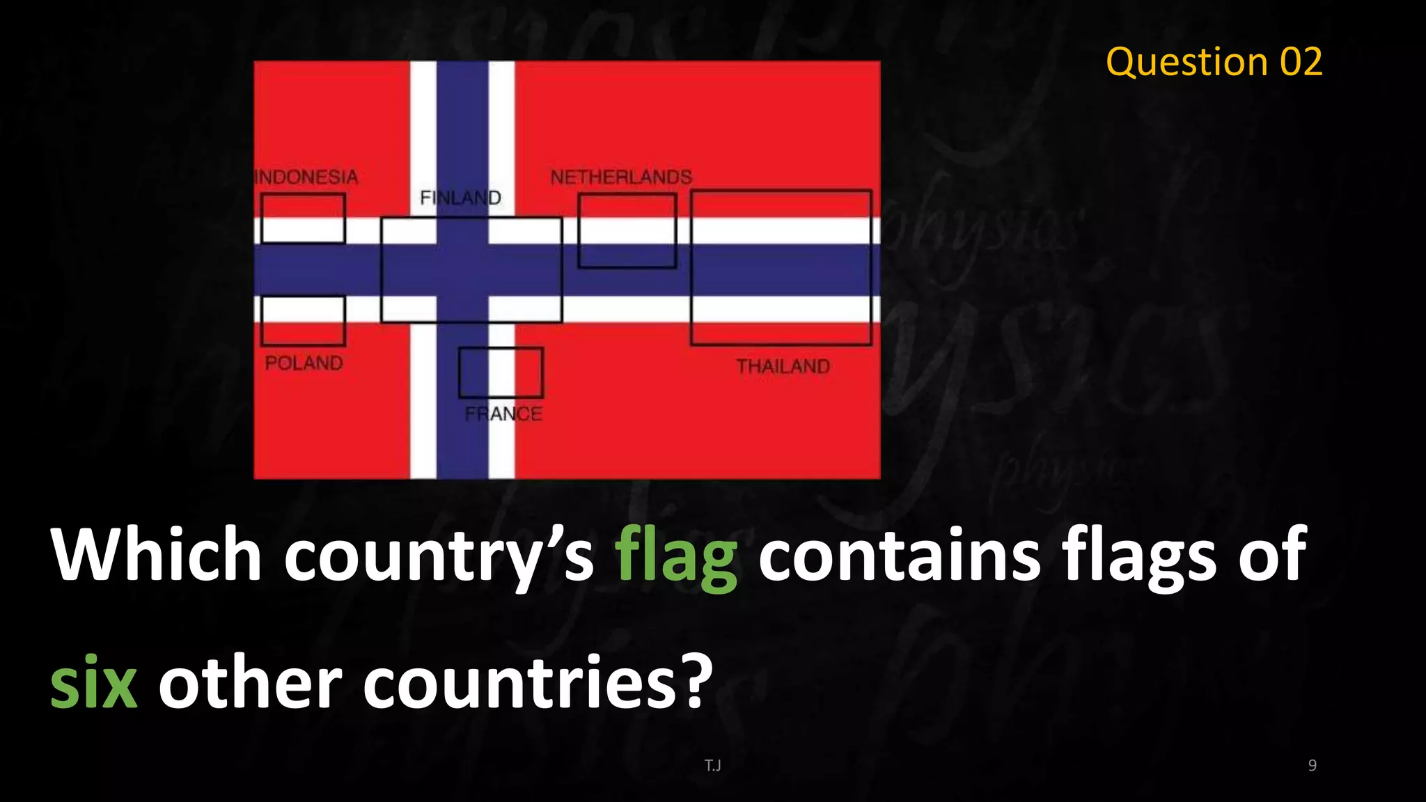 T.J 9
Question 02
Which country’s flag contains flags of
six other countries?
 