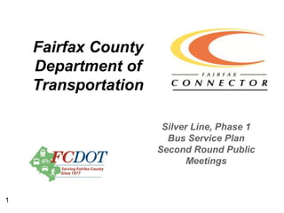 Fairfax County
    Department of
    Transportation

                      Silver Line, Phase 1
                       Bus Service Plan
                     Second Round Public
                            Meetings



1
 