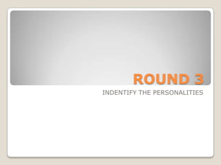 ROUND 3
INDENTIFY THE PERSONALITIES
 