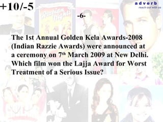 adverb
                                       reach out with us


                    -6-


The 1st Annual Golden Kela Awards-2008
(Indian Razzie Awards) were announced at
a ceremony on 7th March 2009 at New Delhi.
Which film won the Lajja Award for Worst
Treatment of a Serious Issue?
 