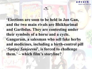 adverb
                                          reach out with us


                     -7-

‘Elections are soon to be held in Jan Gan,
and the two main rivals are Bhikharimal
and Garibdas. They are contesting under
their symbols of a horse and a cycle.
Gangaram, a salesman who sell fake herbs
and medicines, including a birth-control pill
‘Sanjay Sanjeevni’, is forced to challenge
them.’ – which film’s storyline?
 