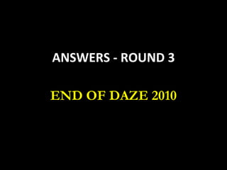 ANSWERS - ROUND 3
END OF DAZE 2010
 