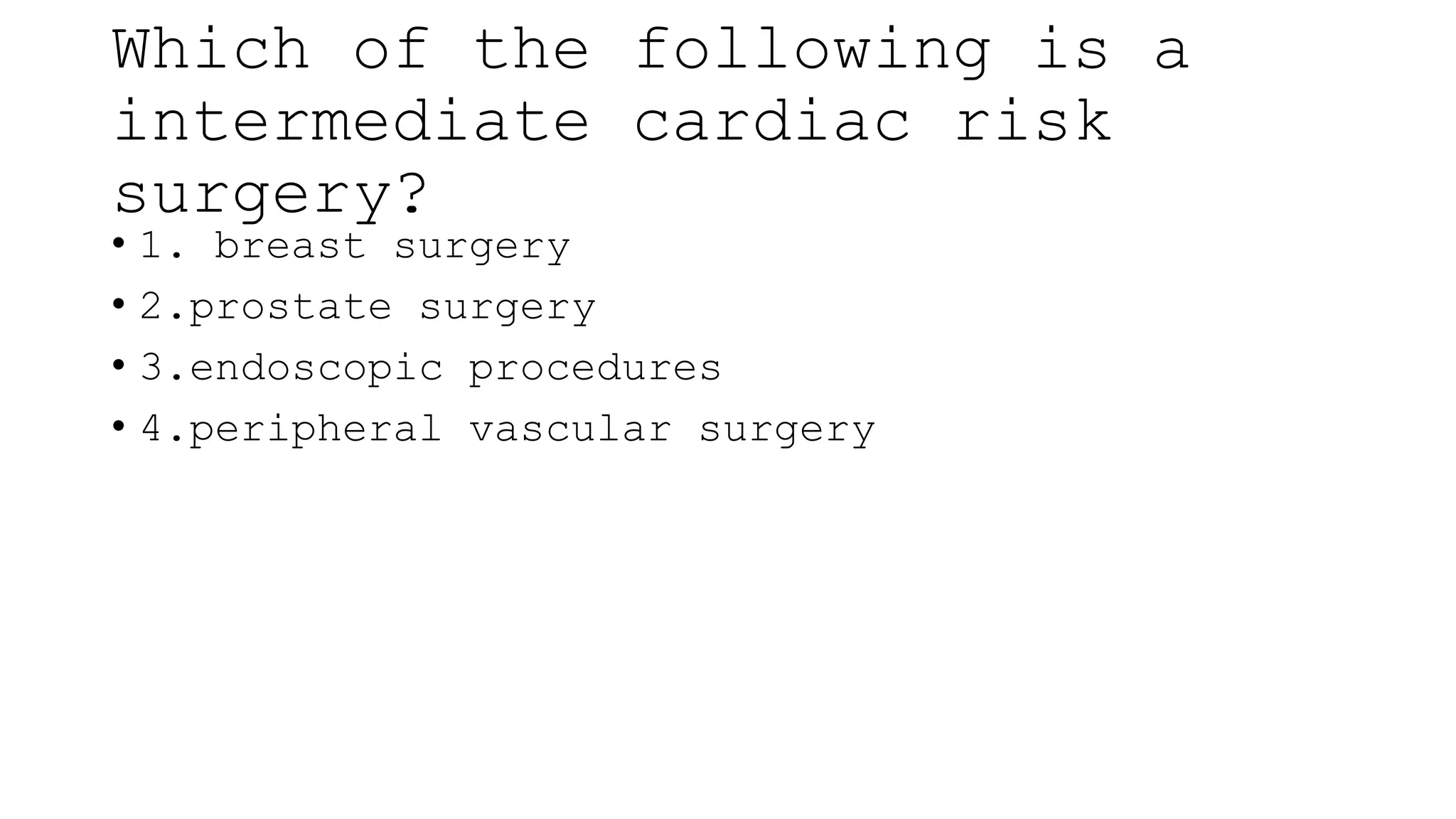 Which of the following is a
intermediate cardiac risk
surgery?
• 1. breast surgery
• 2.prostate surgery
• 3.endoscopic procedures
• 4.peripheral vascular surgery
 