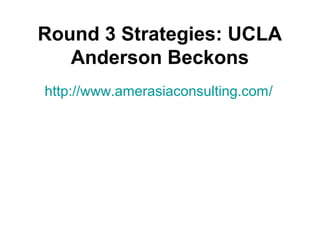 Round 3 Strategies: UCLA
Anderson Beckons
http://www.amerasiaconsulting.com/

 
