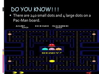 DO YOU KNOW!!!
 There are 240 small dots and 4 large dots on a
  Pac-Man board.
 