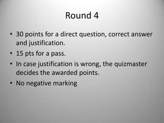 Round 4
• 30 points for a direct question, correct answer
  and justification.
• 15 pts for a pass.
• In case justification is wrong, the quizmaster
  decides the awarded points.
• No negative marking
 