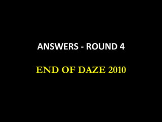 ANSWERS - ROUND 4 END OF DAZE 2010 