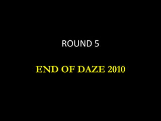 ROUND 5 END OF DAZE 2010 