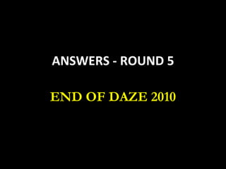ANSWERS - ROUND 5 END OF DAZE 2010 