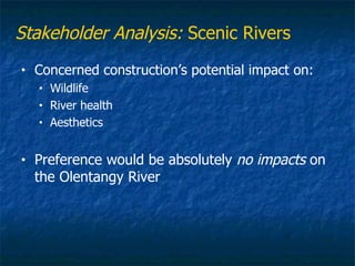 Stakeholder Analysis: Scenic Rivers
•   Concerned construction’s potential impact on:
    •   Wildlife
    •   River health
    •   Aesthetics


•   Preference would be absolutely no impacts on
    the Olentangy River
 