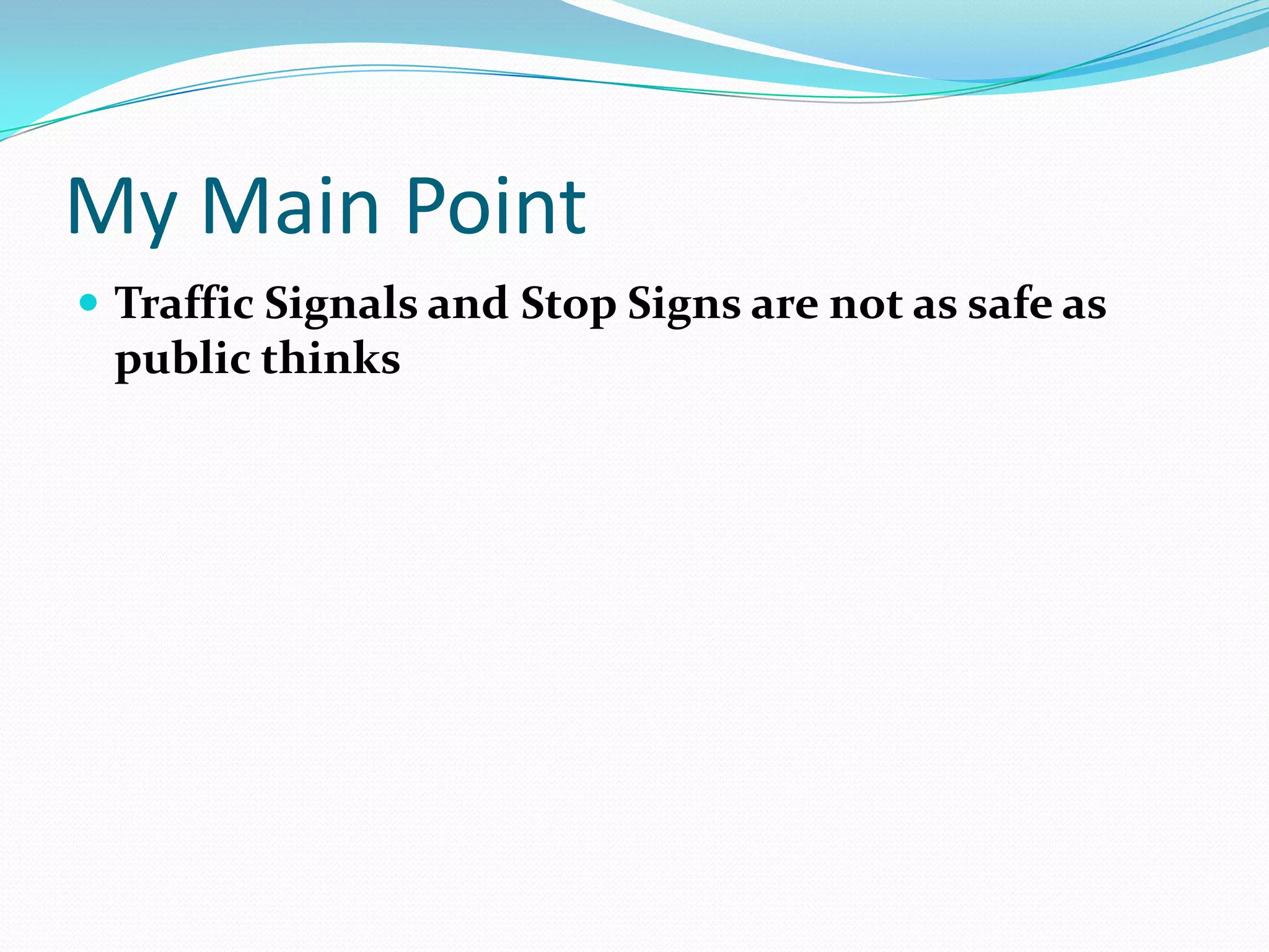 My Main Point
 Traffic Signals and Stop Signs are not as safe as
 public thinks
 
