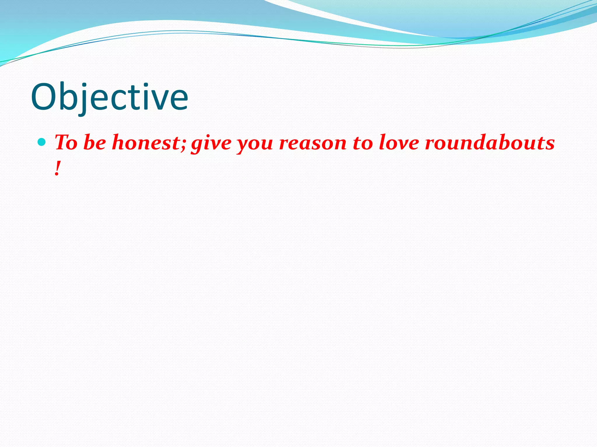 Objective
 To be honest; give you reason to love roundabouts
 !
 