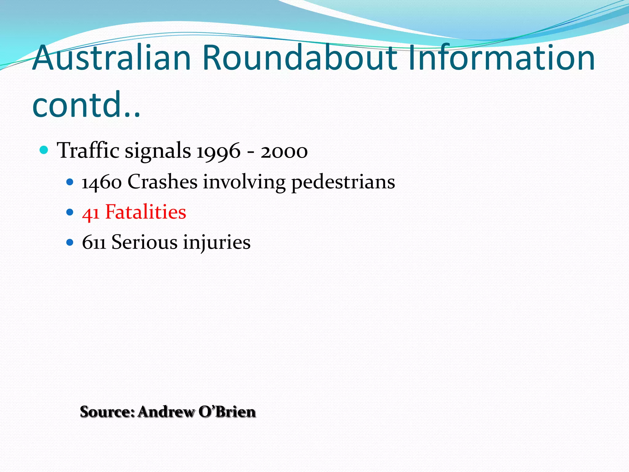 Australian Roundabout Information
contd..
 Traffic signals 1996 - 2000
    1460 Crashes involving pedestrians
    41 Fatalities
    611 Serious injuries




    Source: Andrew O’Brien
 