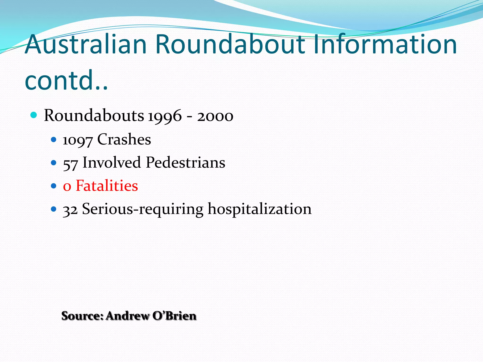 Australian Roundabout Information
contd..
 Roundabouts 1996 - 2000
    1097 Crashes
    57 Involved Pedestrians
    0 Fatalities
    32 Serious-requiring hospitalization




    Source: Andrew O’Brien
 