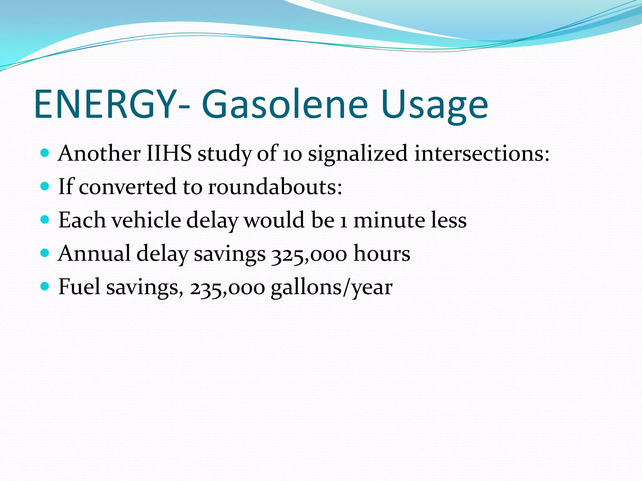 ENERGY- Gasolene Usage
 Another IIHS study of 10 signalized intersections:
 If converted to roundabouts:
 Each vehicle delay would be 1 minute less
 Annual delay savings 325,000 hours
 Fuel savings, 235,000 gallons/year
 