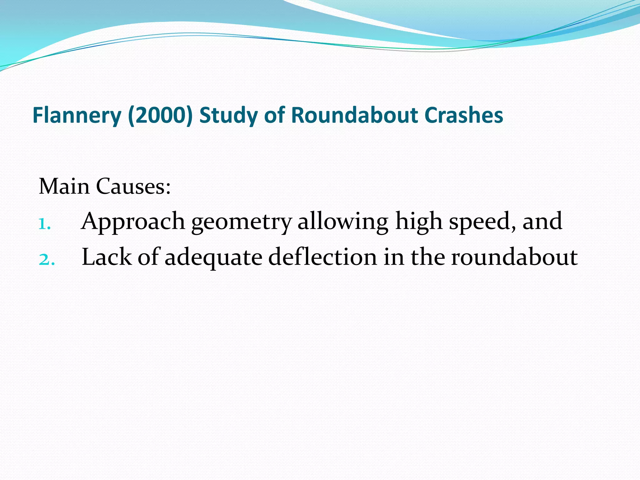 Flannery (2000) Study of Roundabout Crashes

Main Causes:
1.   Approach geometry allowing high speed, and
2.   Lack of adequate deflection in the roundabout
 