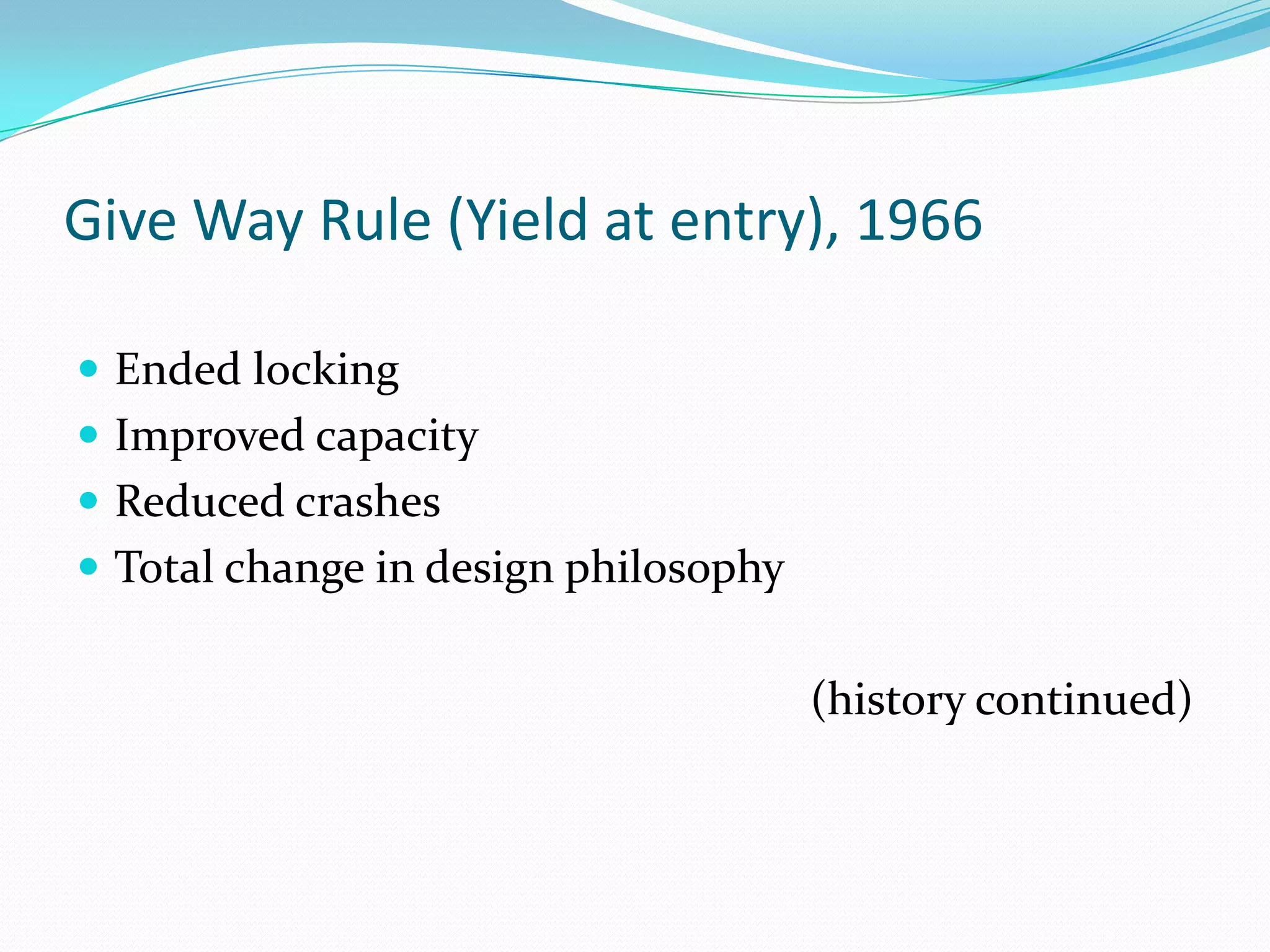 Give Way Rule (Yield at entry), 1966

 Ended locking
 Improved capacity
 Reduced crashes
 Total change in design philosophy


                                      (history continued)
 
